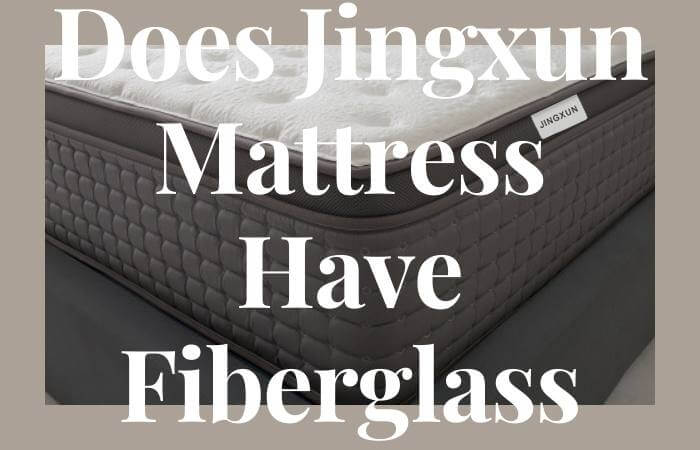 Does Jingxun Mattress Have Fiberglass? Guide For Choosing